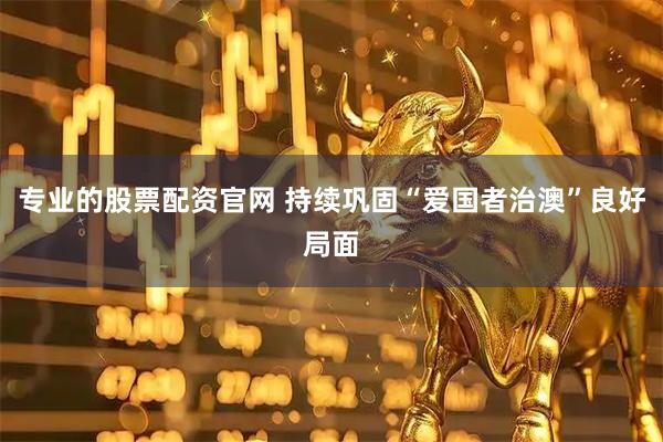 专业的股票配资官网 持续巩固“爱国者治澳”良好局面