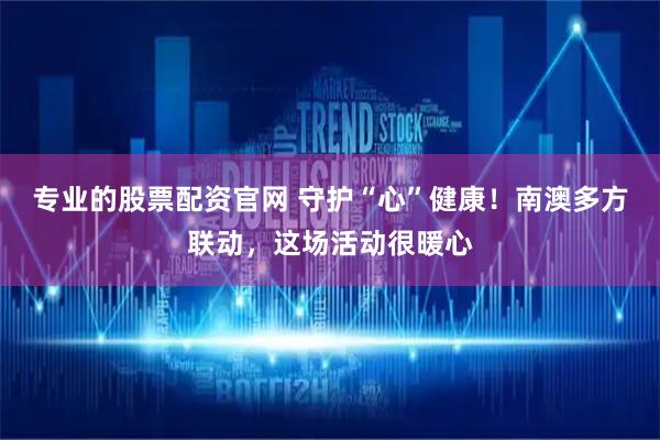 专业的股票配资官网 守护“心”健康！南澳多方联动，这场活动很暖心