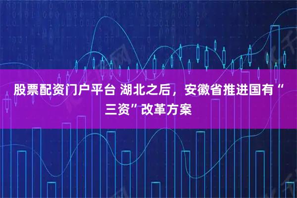 股票配资门户平台 湖北之后，安徽省推进国有“三资”改革方案