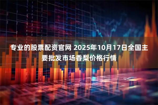 专业的股票配资官网 2025年10月17日全国主要批发市场香梨价格行情