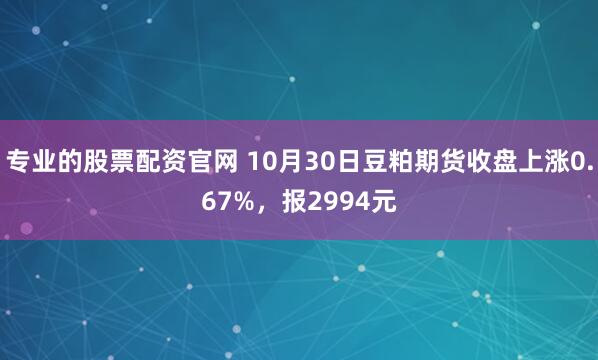 专业的股票配资官网 10月30日豆粕期货收盘上涨0.67%，报2994元