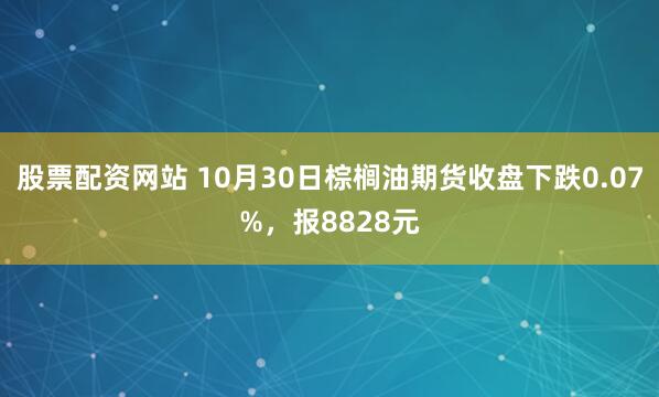 股票配资网站 10月30日棕榈油期货收盘下跌0.07%，报8828元