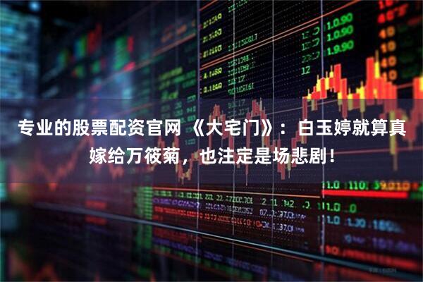 专业的股票配资官网 《大宅门》：白玉婷就算真嫁给万筱菊，也注定是场悲剧！