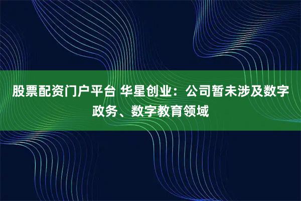 股票配资门户平台 华星创业：公司暂未涉及数字政务、数字教育领域